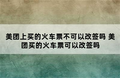 美团上买的火车票不可以改签吗 美团买的火车票可以改签吗